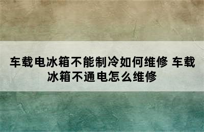 车载电冰箱不能制冷如何维修 车载冰箱不通电怎么维修